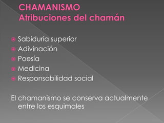  Sabiduría superior
 Adivinación
 Poesía
 Medicina
 Responsabilidad social
El chamanismo se conserva actualmente
entre los esquimales
 