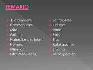  Diosa madre
 Chamanismo
 Mito
 Oráculo
 Naturalismo religioso
 Homero
 Misterios
 Ritos dionisíacos
 La tragedia
 Orfismo
 Alma
 Polis
 Eros
 Kalokagathia
 Enigma
 La proporción
 
