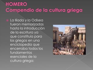  La Ilíada y la Odisea
fueron memorizadas
hasta la introducción
de la escritura ya
que constituía para
los griegos en una
enciclopedia que
encerraba todos los
fundamentos
esenciales de la
cultura griega:
 