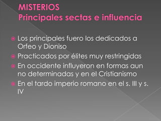  Los principales fuero los dedicados a
Orfeo y Dioniso
 Practicados por élites muy restringidas
 En occidente influyeron en formas aun
no determinadas y en el Cristianismo
 En el tardo imperio romano en el s. III y s.
IV
 