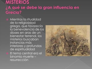  Mientras la ritualidad
de la religiosidad
griega, que favorecía
la benevolencia de los
dioses en aras de un
bienestar terrenal, los
misterios buscaban
instancias más
interiores y profundas
de espiritualidad
 El tema central era el
binomio muerte –
resurrección
 