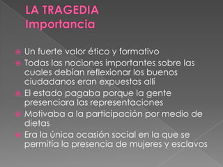  Un fuerte valor ético y formativo
 Todas las nociones importantes sobre las
cuales debían reflexionar los buenos
ciudadanos eran expuestas allí
 El estado pagaba porque la gente
presenciara las representaciones
 Motivaba a la participación por medio de
dietas
 Era la única ocasión social en la que se
permitía la presencia de mujeres y esclavos
 