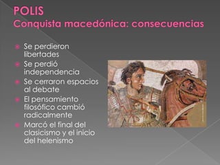  Se perdieron
libertades
 Se perdió
independencia
 Se cerraron espacios
al debate
 El pensamiento
filosófico cambió
radicalmente
 Marcó el final del
clasicismo y el inicio
del helenismo
 