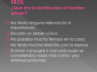  No tenía ninguna relevancia ni
importancia
 Era solo un deber cívico
 No pasaba mucho tiempo en la casa
 No tenía mucha relación con la esposa
 El amor conyugal o con una mujer se
consideraba nada más como una
amistad profunda
 