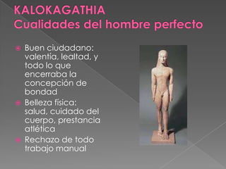  Buen ciudadano:
valentía, lealtad, y
todo lo que
encerraba la
concepción de
bondad
 Belleza física:
salud, cuidado del
cuerpo, prestancia
atlética
 Rechazo de todo
trabajo manual
 