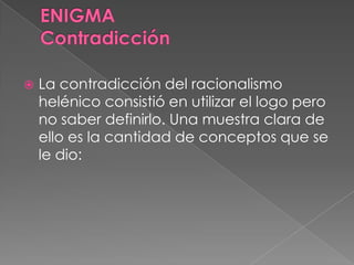  La contradicción del racionalismo
helénico consistió en utilizar el logo pero
no saber definirlo. Una muestra clara de
ello es la cantidad de conceptos que se
le dio:
 
