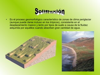 Es el proceso geomorfológico característico de zonas de clima periglaciar (aunque puede darse incluso en los trópicos), consistente en el desplazamiento masivo y lento por tipos de suelo a causa de la fluidez adquirida por aquéllos cuando absorben gran cantidad de agua. Solifluxión 
