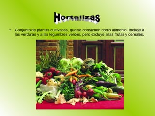 Conjunto de plantas cultivadas, que se consumen como alimento. Incluye a las verduras y a las legumbres verdes, pero excluye a las frutas y cereales. Hortalizas 