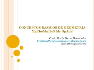 CONCEPTOS BÁSICOS DE GEOMETRÍA
     MaTheMaTicS My SpAcE

                  Profr. David Mares Hernández
        http://mathematicsmyspace.blogspot.com
                           mymathe@gmail.com
 