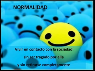 NORMALIDAD
Vivir en contacto con la sociedad
sin ser tragado por ella
y sin retirarse completamente
 