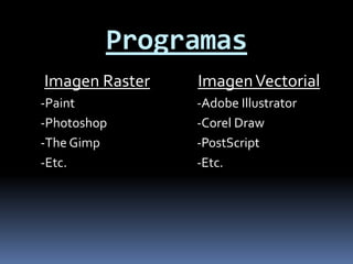 Programas
Imagen Raster   Imagen Vectorial
-Paint          -Adobe Illustrator
-Photoshop      -Corel Draw
-The Gimp       -PostScript
-Etc.           -Etc.
 