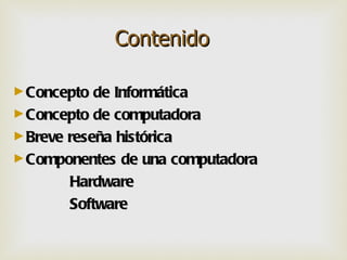 Contenido

► Concepto de Informática
► Concepto de computadora
► Breve reseña histórica
► Componentes  de una computadora
        Hardware
        Software
 