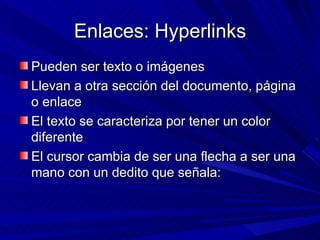 Enlaces: Hyperlinks
Pueden ser texto o imágenes
Llevan a otra sección del documento, página
o enlace
El texto se caracteriza por tener un color
diferente
El cursor cambia de ser una flecha a ser una
mano con un dedito que señala:
 