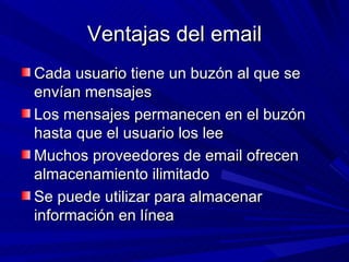 Ventajas del email
Cada usuario tiene un buzón al que se
envían mensajes
Los mensajes permanecen en el buzón
hasta que el usuario los lee
Muchos proveedores de email ofrecen
almacenamiento ilimitado
Se puede utilizar para almacenar
información en línea
 