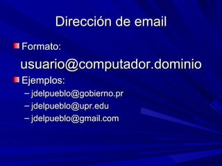 Dirección de email
Formato:
usuario@computador.dominio
Ejemplos:
– jdelpueblo@gobierno.pr
– jdelpueblo@upr.edu
– jdelpueblo@gmail.com
 