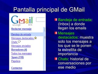 Pantalla principal de GMail
                Bandeja de entrada:
                (Inbox) a donde
                llegan los emails
                Mensajes
                destacados: muestra
                solo los mensajes a
                los que se le ponen
                la estrellita de
                importancia
                Chats: historial de
                conversaciones por
                ese medio
 