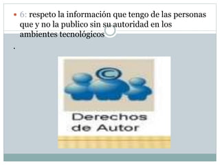  6: respeto la información que tengo de las personas
que y no la publico sin su autoridad en los
ambientes tecnológicos
.
 