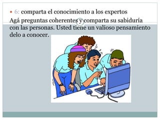  6: comparta el conocimiento a los expertos
Agá preguntas coherentes y comparta su sabiduría
con las personas. Usted tiene un valioso pensamiento
delo a conocer.
 