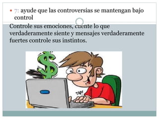  7: ayude que las controversias se mantengan bajo
control
Controle sus emociones, cuente lo que
verdaderamente siente y mensajes verdaderamente
fuertes controle sus instintos.
 