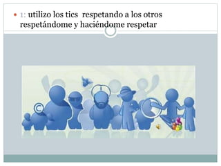  1: utilizo los tics respetando a los otros
respetándome y haciéndome respetar
 
