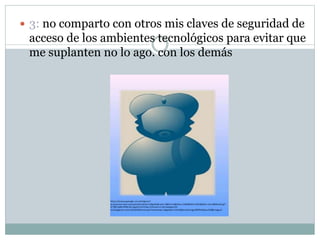  3: no comparto con otros mis claves de seguridad de
acceso de los ambientes tecnológicos para evitar que
me suplanten no lo ago. con los demás
 