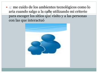  4: me cuido de los ambientes tecnológicos como lo
aria cuando salgo a la calle utilizando mi criterio
para escoger los sitios que visito y a las personas
con las que interactuó
 