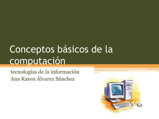 Conceptos básicos de la
computación
tecnologías de la información
Ana Karen Álvarez Sánchez
 
