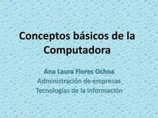 Conceptos básicos de la
Computadora
Ana Laura Flores Ochoa
Administración de empresas
Tecnologías de la información
 
