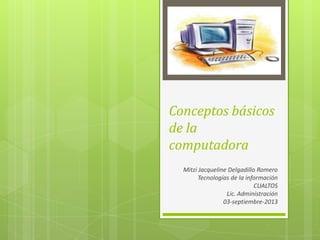 Conceptos básicos
de la
computadora
Mitzi Jacqueline Delgadillo Romero
Tecnologías de la información
CUALTOS
Lic. Administración
03-septiembre-2013
 