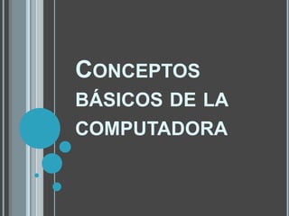 CONCEPTOS
BÁSICOS DE LA
COMPUTADORA
 
