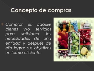    Comprar es adquirir
    bienes y/o servicios
    para     satisfacer    las
    necesidades de una
    entidad y después de
    ello lograr sus objetivos
    en forma eficiente.
 