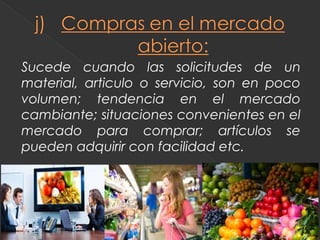 Sucede cuando las solicitudes de un
material, articulo o servicio, son en poco
volumen; tendencia en el mercado
cambiante; situaciones convenientes en el
mercado para comprar; artículos se
pueden adquirir con facilidad etc.
 