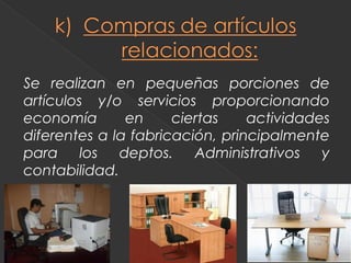 Se realizan en pequeñas porciones de
artículos y/o servicios proporcionando
economía       en     ciertas    actividades
diferentes a la fabricación, principalmente
para los deptos. Administrativos y
contabilidad.
 