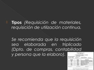    Tipos (Requisición de materiales,
    requisición de utilización continua.

    Se recomienda que la requisición
    sea elaborada en triplicado
    (Dpto. de compras, contabilidad
    y persona que la elaboro).
 