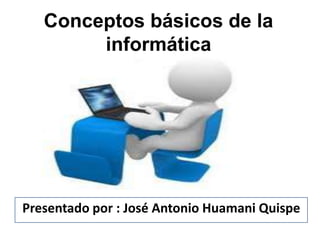 Conceptos básicos de la
informática
Presentado por : José Antonio Huamani Quispe
 