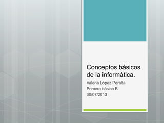 Conceptos básicos
de la informática.
Valeria López Peralta
Primero básico B
30/07/2013
 