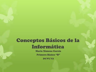 Conceptos Básicos de la
Informática
María Ximena García
Primero Básico “B”
30/07/13
 