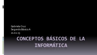 Gabriela Cruz
Segundo Básico A
21.02.13

    CONCEPTOS BÁSICOS DE LA
          INFORMÁTICA
 