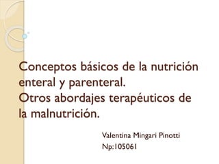 Conceptos básicos de la nutrición
enteral y parenteral.
Otros abordajes terapéuticos de
la malnutrición.
Valentina Mingari Pinotti
Np:105061
 