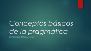 Conceptos básicos
de la pragmática
DANIEL QUINTERO ÁLVAREZ
 