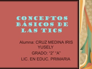 Conceptos
básicos de
 las tics

Alumna: CRUZ MEDINA IRIS
         YUSELY
       GRADO: “2” “A”
 LIC. EN EDUC. PRIMARIA
 