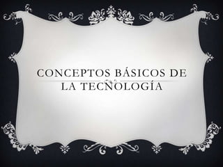 CONCEPTOS BÁSICOS DE
   LA TECNOLOGÍA
 