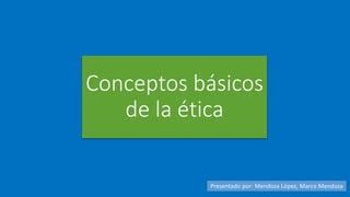 Conceptos básicos
de la ética
Presentado por: Mendoza López, Marco Mendoza
 