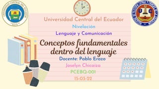 Universidad Central del Ecuador
Nivelación
Lenguaje y Comunicación
Conceptos fundamentales
dentro del lenguaje
Docente: Pablo Erazo
Joselyn Chicaiza
PCEBQ-001
15-03-22
 