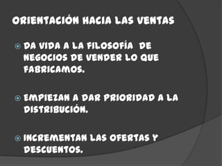 Orientación hacia las ventas

 Davida a la filosofía de
 negocios de vender lo que
 fabricamos.

 Empiezan a dar prioridad a la
 distribución.

 Incrementan   las ofertas y
 descuentos.
 