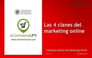 Las 4 claves del
marketing online
www.ecommerceupv.com	
  

Conceptos básicos del Marketing Online
18/11/13

Juan Seguí Moreno

 