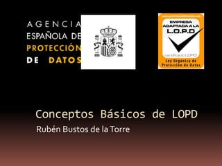 Conceptos Básicos de LOPD
Rubén Bustos de laTorre
 