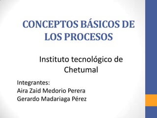 CONCEPTOS BÁSICOS DE
LOS PROCESOS
Integrantes:
Aira Zaid Medorio Perera
Gerardo Madariaga Pérez
Instituto tecnológico de
Chetumal
 