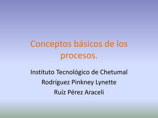 Conceptos básicos de los
      procesos.
Instituto Tecnológico de Chetumal
    Rodríguez Pinkney Lynette
         Ruíz Pérez Araceli
 