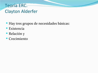 Teoría ERC.
Clayton Alderfer

 Hay tres grupos de necesidades básicas:
 Existencia
 Relación y
 Crecimiento
 